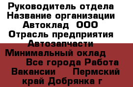 Руководитель отдела › Название организации ­ Автоклад, ООО › Отрасль предприятия ­ Автозапчасти › Минимальный оклад ­ 40 000 - Все города Работа » Вакансии   . Пермский край,Добрянка г.